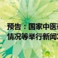 预告：国家中医药管理局就中医药标准化工作进展成效有关情况等举行新闻发布会