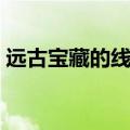 远古宝藏的线索有什么用（远古宝藏的线索）