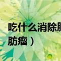 吃什么消除脂肪瘤最有效（吃什么可以消除脂肪瘤）