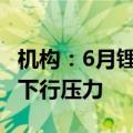 机构：6月锂价跌破年内新低 电芯价格仍面临下行压力