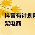 抖音有计划降低达人直播比重，并持续扩大货架电商