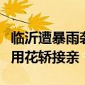 临沂遭暴雨袭击，有小区地库被淹，新郎冒雨用花轿接亲