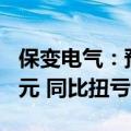 保变电气：预计2024年上半年净利润2200万元 同比扭亏为盈