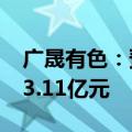 广晟有色：预计上半年净利润亏损2.71亿元-3.11亿元