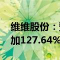维维股份：预计2024年半年度净利润同比增加127.64%至176.42%