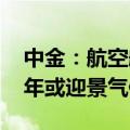 中金：航空航天科技行业持续承压运行 下半年或迎景气修复