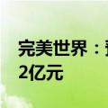 完美世界：预计上半年净利润亏损1.6亿元至2亿元