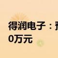 得润电子：预计上半年净利润亏损最高达9500万元