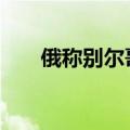 俄称别尔哥罗德州遭炮击 乌暂未回应