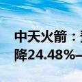 中天火箭：预计2024年前半年净利润同比下降24.48%—39.58%