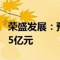 荣盛发展：预计上半年净利润亏损2.5亿至3.75亿元