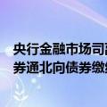 央行金融市场司副司长江会芬：将启动支持境外机构使用债券通北向债券缴纳互换通保证金业务