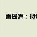 青岛港：拟调整资产重组方案 今日起停牌