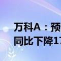 万科A：预计上半年净亏损70亿至90亿元，同比下降171%至191%