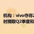 机构：vivo夺得2024上半年中国手机市场销量份额第一，同时摘取Q2季度和6月榜冠军