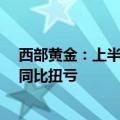 西部黄金：上半年预计实现净利润5000万元到6900万元，同比扭亏