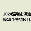 2024深圳市深汕特别合作区产业投资促进大会举办，比亚迪等19个签约项目总投资超百亿元
