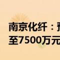 南京化纤：预计2024年上半年净亏损6500万至7500万元