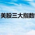 美股三大指数收盘涨跌不一，热门中概股普跌