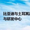 比亚迪与土耳其政府签署协议，将投资近10亿美元建设工厂与研发中心