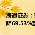 海通证券：预计2024年上半年净利润同比下降69.53%到76.00%