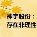 神宇股份：近期公司股票价格涨幅较大 可能存在非理性炒作