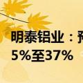 明泰铝业：预计2024年半年度净利润同比增25%至37%