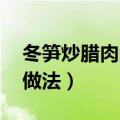 冬笋炒腊肉的做法大全 家常（冬笋炒腊肉的做法）