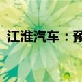 江淮汽车：预计上半年净利润同比增长87%