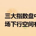 三大指数盘中均创本轮调整新低，机构预计市场下行空间有限