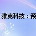 雅克科技：预计上半年净利润增长50%-70%