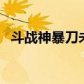 斗战神暴刀未老怎么来（斗战神暴刀未老）