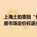 上海土拍重回“价高者得” 业内人士：或在一定程度上将新房市场定价权逐步交还市场