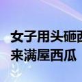 女子用头砸西瓜把自己送进医院：朋友探望带来满屋西瓜