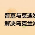 普京与莫迪发表联合声明，强调通过对话和平解决乌克兰冲突
