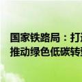 国家铁路局：打造现代化铁路产业体系，以大规模设备更新推动绿色低碳转型