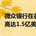 微众银行在香港设立科技公司总部，计划投资高达1.5亿美元