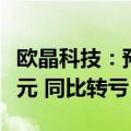 欧晶科技：预计上半年净亏损1.2亿元-1.33亿元 同比转亏