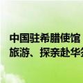 中国驻希腊使馆：7月10日起为希腊公民审发五年多次商务、旅游、探亲赴华签证