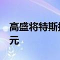 高盛将特斯拉目标价从175美元上调至248美元