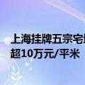 上海挂牌五宗宅地：徐汇滨江地块设最高限价，起始楼板价超10万元/平米