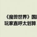 《魔兽世界》国服战网商城重新开放！直升礼包最高888元 玩家直呼太划算