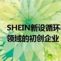 SHEIN新设循环基金，投资支持从事纺织和再生材料创新等领域的初创企业
