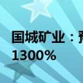 国城矿业：预计上半年净利同比增长1040%-1300%