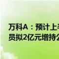 万科A：预计上半年净亏损70亿至90亿元  公司骨干管理人员拟2亿元增持公司A股股票