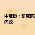 中证协：研究解决证券行业在投资者保护方面的难点和共性问题