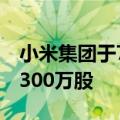 小米集团于7月9日耗资约4918万港币回购了300万股