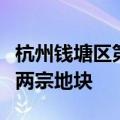 杭州钱塘区第二批拟出让下沙沿江和江东新城两宗地块