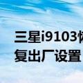 三星i9103恢复出厂设置密码（三星i9100恢复出厂设置）