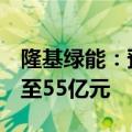 隆基绿能：预计2024年上半年净亏损为48亿至55亿元